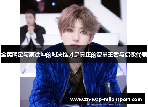全民明星与蔡徐坤的对决谁才是真正的流量王者与偶像代表