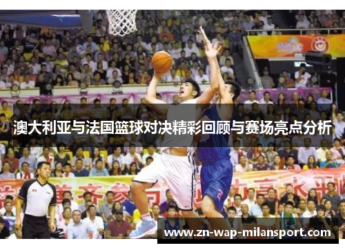 澳大利亚与法国篮球对决精彩回顾与赛场亮点分析
