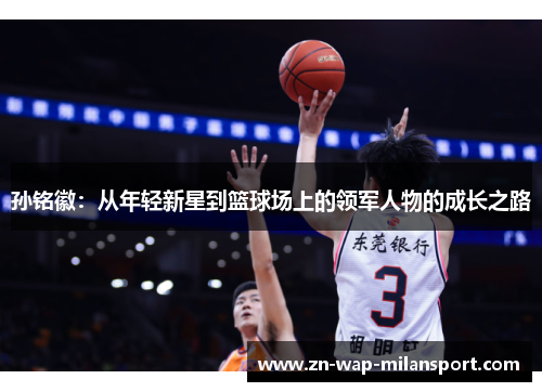 孙铭徽：从年轻新星到篮球场上的领军人物的成长之路